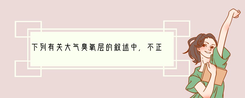 下列有关大气臭氧层的叙述中，不正确的是（　　）A．目前大气臭氧层正在遭到破坏形成臭氧